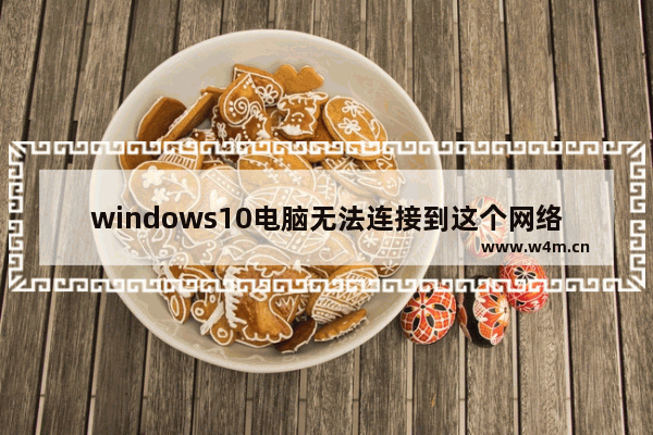 windows10电脑无法连接到这个网络怎么办