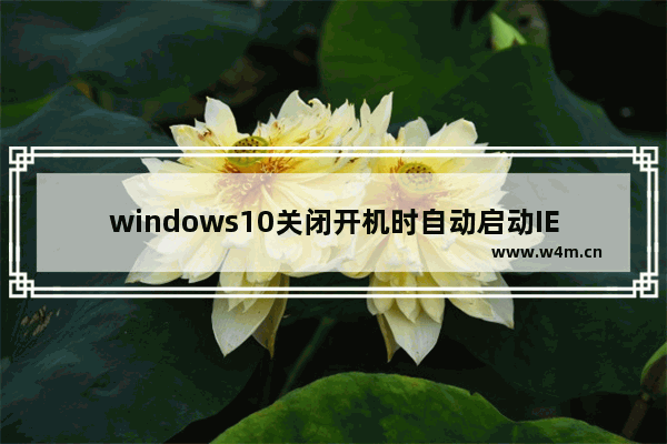 windows10关闭开机时自动启动IE浏览器方法