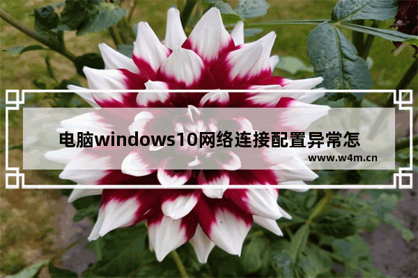 电脑windows10网络连接配置异常怎么办