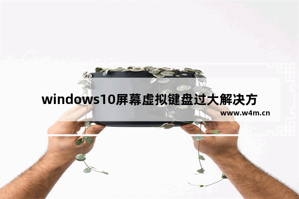 windows10屏幕虚拟键盘过大解决方法