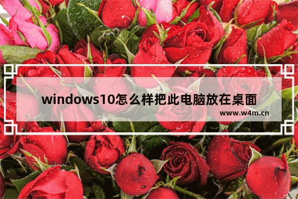 windows10怎么样把此电脑放在桌面上