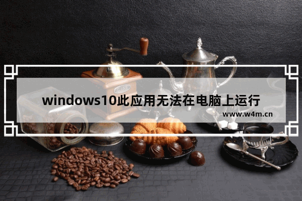 windows10此应用无法在电脑上运行怎么办