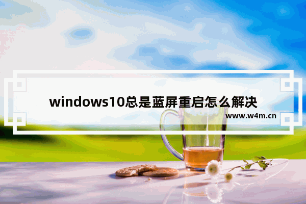 windows10总是蓝屏重启怎么解决