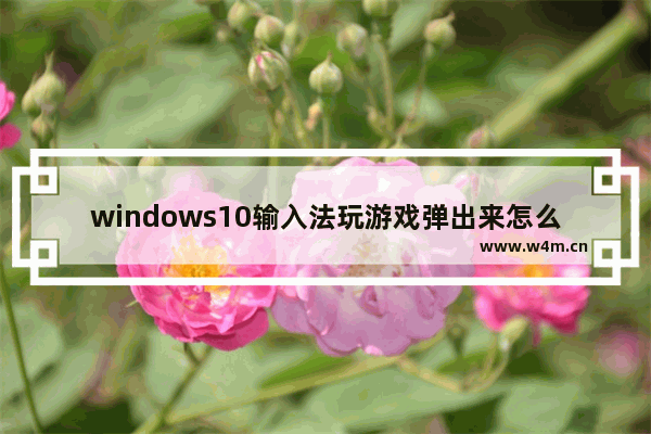 windows10输入法玩游戏弹出来怎么办