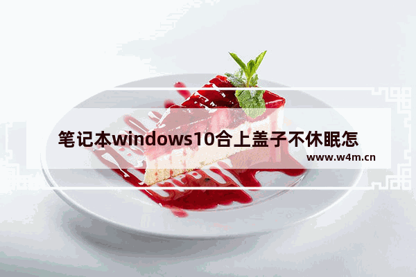 笔记本windows10合上盖子不休眠怎么设置