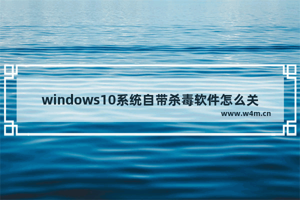 windows10系统自带杀毒软件怎么关闭