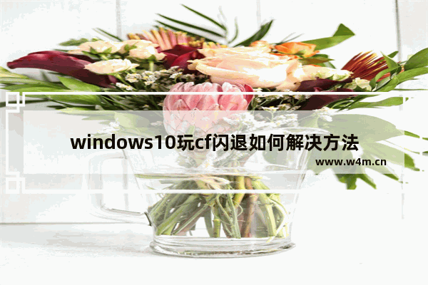 windows10玩cf闪退如何解决方法