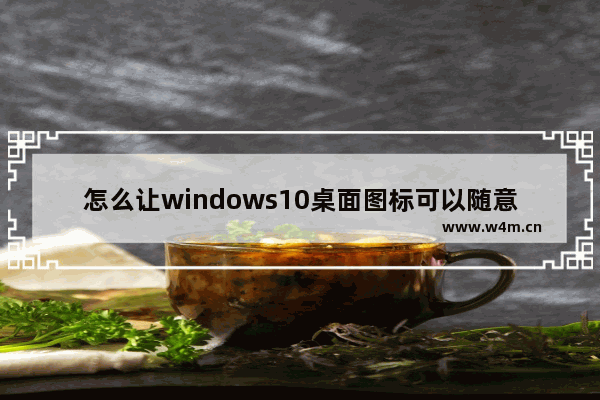 怎么让windows10桌面图标可以随意更换位置