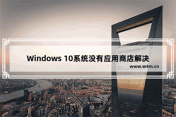 Windows 10系统没有应用商店解决方法