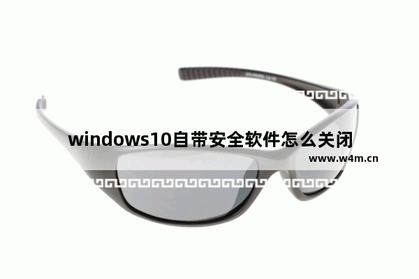 windows10自带安全软件怎么关闭