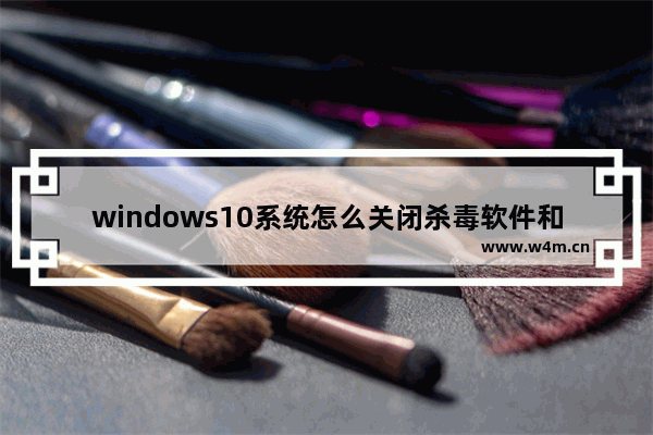 windows10系统怎么关闭杀毒软件和防火墙