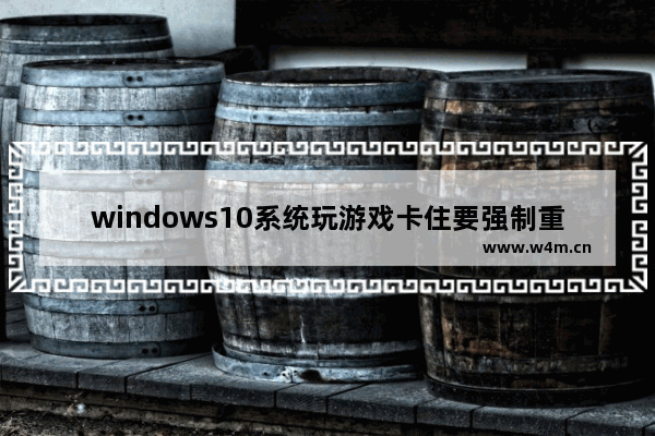 windows10系统玩游戏卡住要强制重启怎么解决