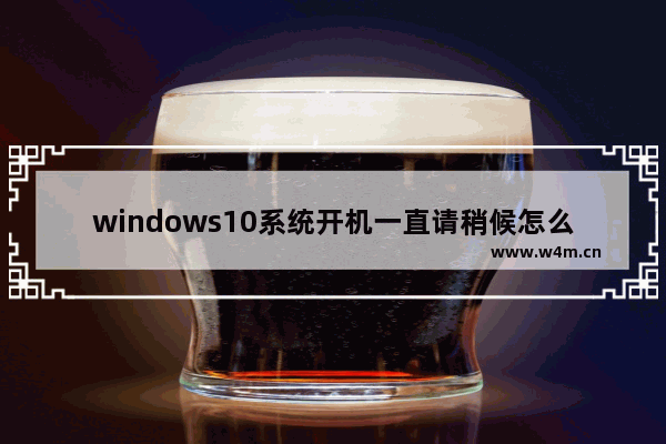 windows10系统开机一直请稍候怎么办