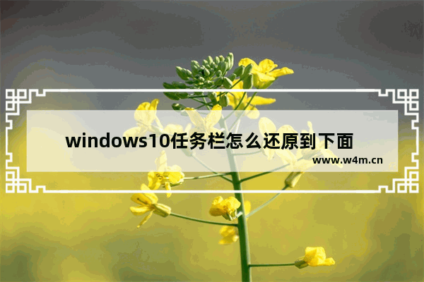 windows10任务栏怎么还原到下面 windows10电脑任务栏怎么还原到下边