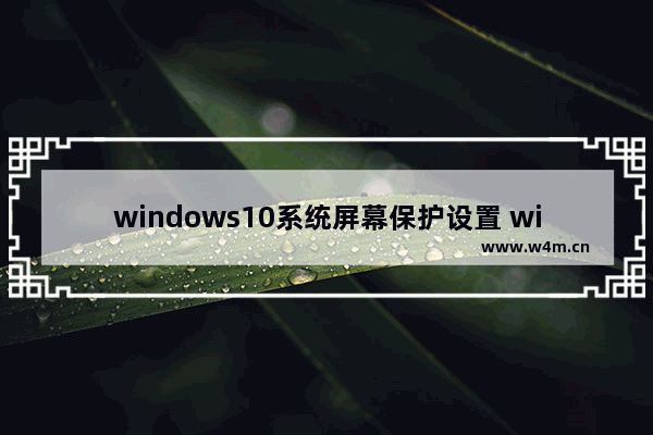 windows10系统屏幕保护设置 windows10屏幕保护怎么设置