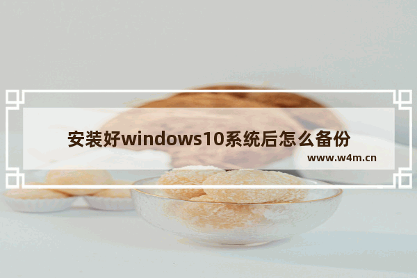 安装好windows10系统后怎么备份