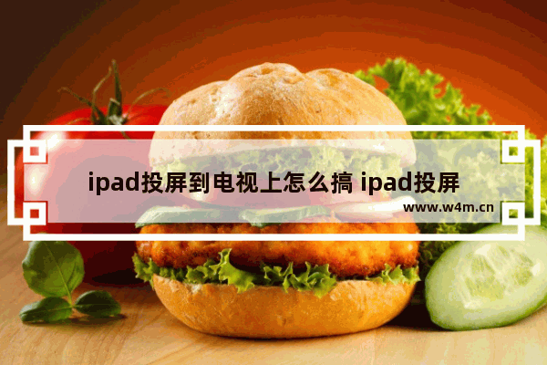 ipad投屏到电视上怎么搞 ipad投屏到电视的方法