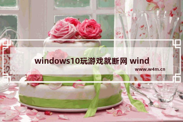 windows10玩游戏就断网 windows10系统进游戏会断网解决方法