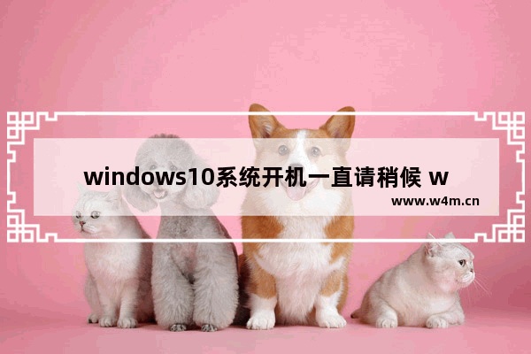 windows10系统开机一直请稍候 windows10系统开机一直请稍候怎么办