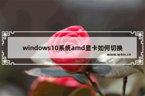 windows10系统amd显卡如何切换到独显 windows10amd显卡怎么切换独显