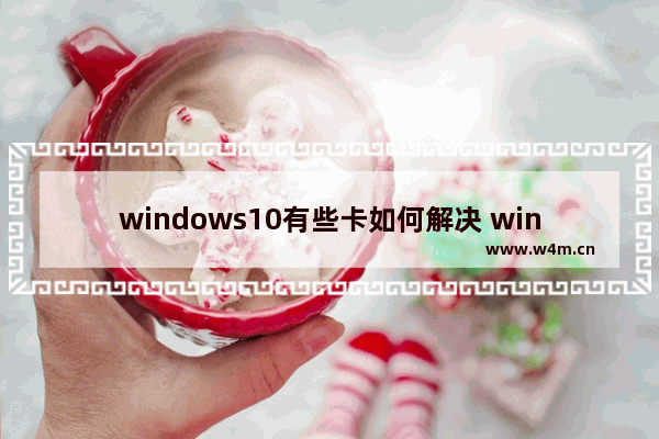 windows10有些卡如何解决 windows10电脑很卡的两种解决方案