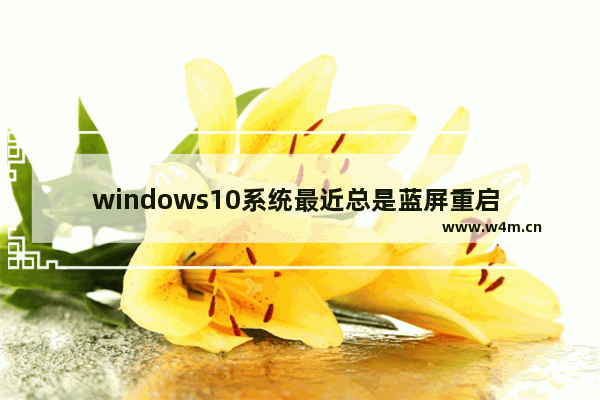 windows10系统最近总是蓝屏重启 windows10老是蓝屏自动重启怎么解决