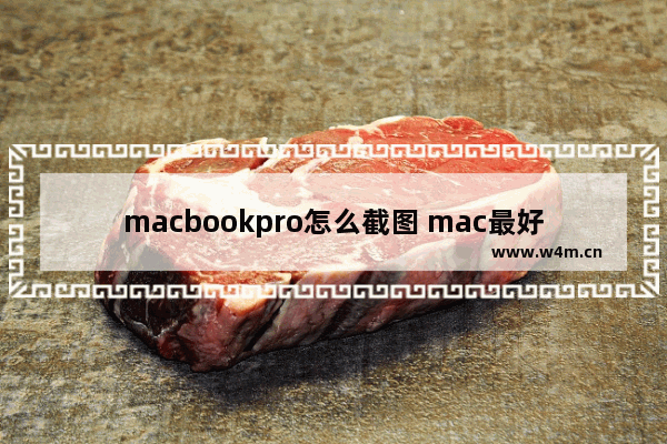 macbookpro怎么截图 mac最好用的截图工具