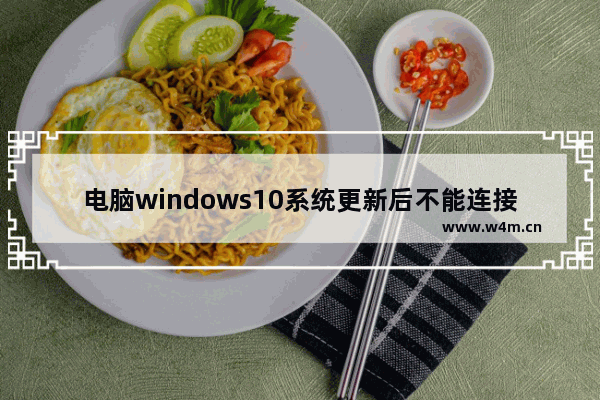 电脑windows10系统更新后不能连接网络 windows10更新后不能用网络连接失败怎么办