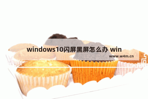 windows10闪屏黑屏怎么办 windows10出现闪屏黑屏怎么解决办法