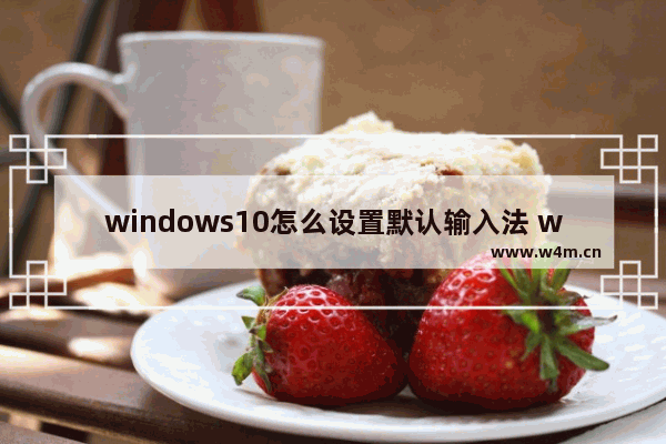 windows10怎么设置默认输入法 windows10如何设置默认输入法