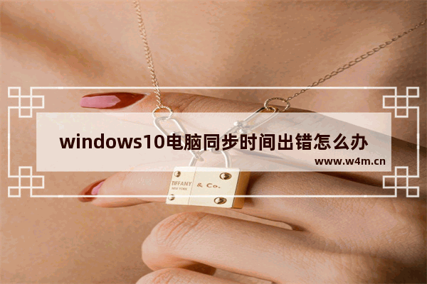 windows10电脑同步时间出错怎么办 windows10时间同步出错怎么办