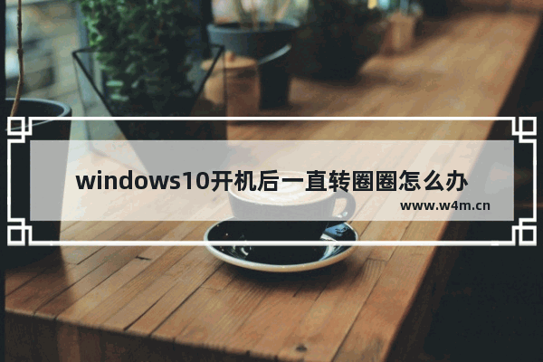 windows10开机后一直转圈圈怎么办 windows10电脑开机后一直转圈圈怎么办