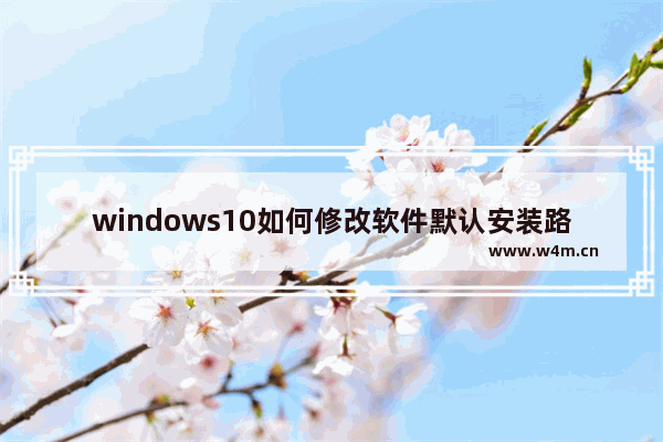 windows10如何修改软件默认安装路径 怎样修改windows10默认软件安装路径