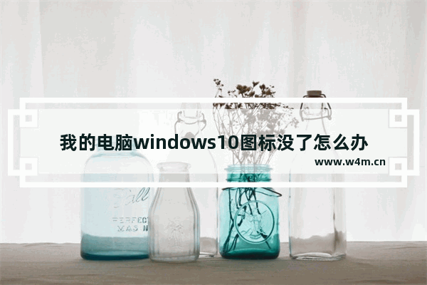 我的电脑windows10图标没了怎么办 我的windows10电脑图标没了怎么办