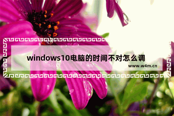 windows10电脑的时间不对怎么调 windows10电脑时间不对怎么调