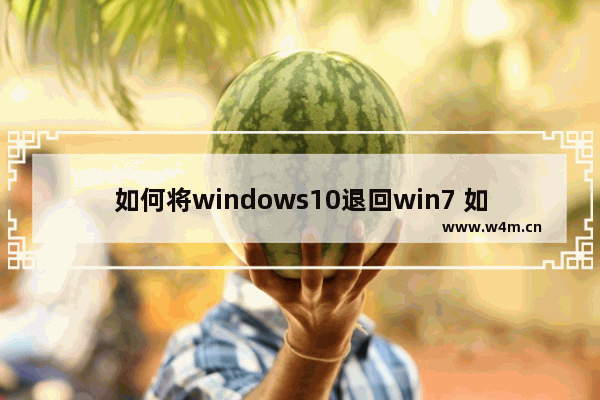 如何将windows10退回win7 如何将windows10退回到win7