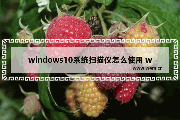 windows10系统扫描仪怎么使用 windows10系统怎样使用扫描仪