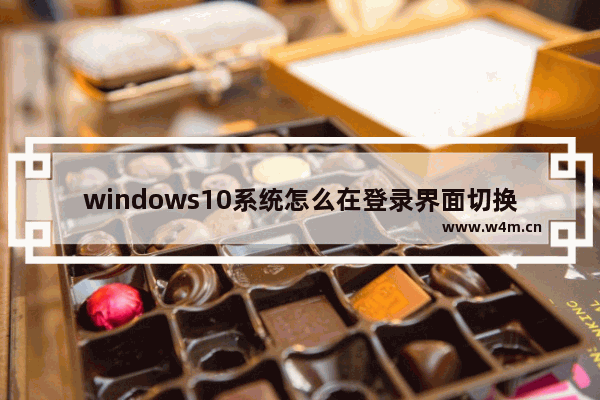 windows10系统怎么在登录界面切换用户 windows10系统登录界面怎么切换用户名