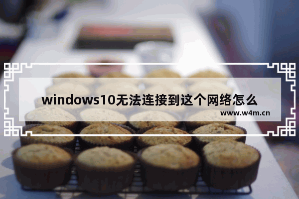 windows10无法连接到这个网络怎么办 windows10无法连接到这个网络如何解决