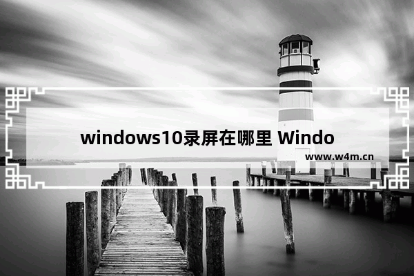 windows10录屏在哪里 Windows10录屏的方法