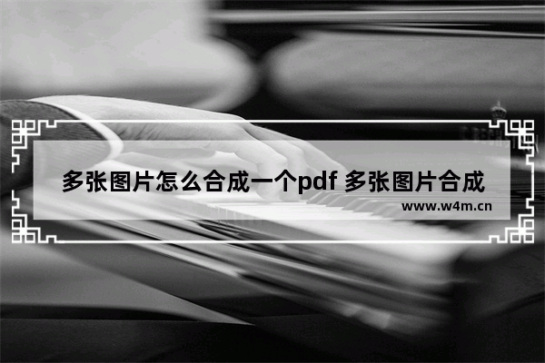 多张图片怎么合成一个pdf 多张图片合成一个pdf的方法