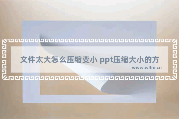 文件太大怎么压缩变小 ppt压缩大小的方法