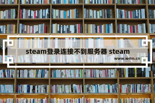 steam登录连接不到服务器 steam服务器连接失败怎么办