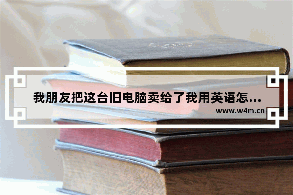 我朋友把这台旧电脑卖给了我用英语怎么说