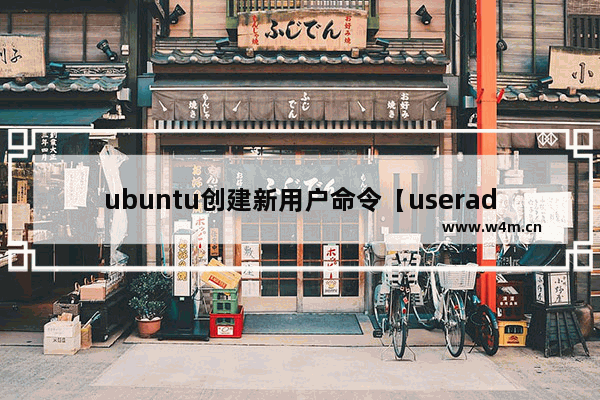 ubuntu创建新用户命令【useradd和adduser】的使用方法和区别