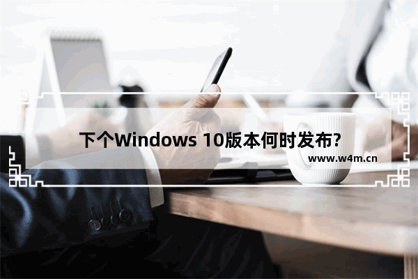 下个Windows 10版本何时发布?