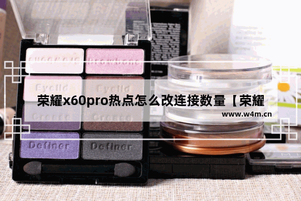 荣耀x60pro热点怎么改连接数量【荣耀x60pro热点怎么改连接数量呢】