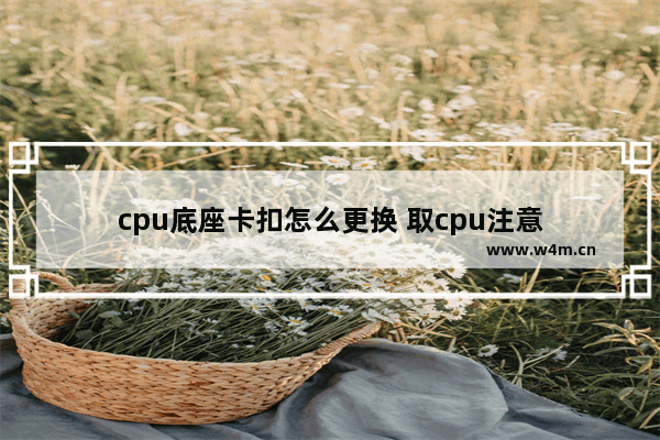 cpu底座卡扣怎么更换 取cpu注意