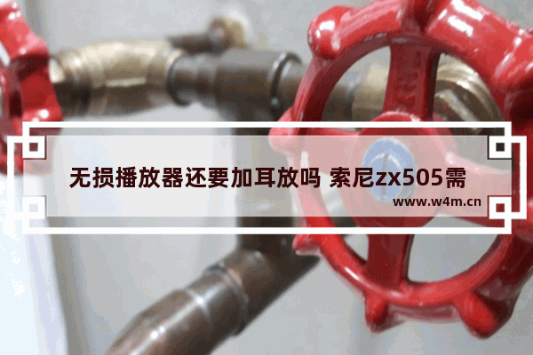 无损播放器还要加耳放吗 索尼zx505需要搭配耳放吗