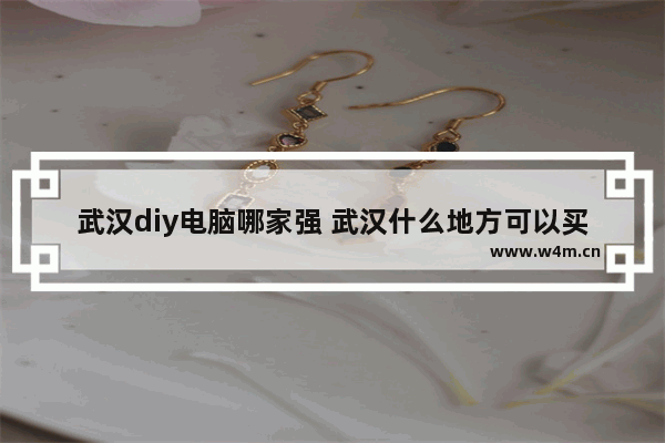 武汉diy电脑哪家强 武汉什么地方可以买电脑